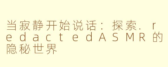 当寂静开始说话：探索.redactedASMR的隐秘世界