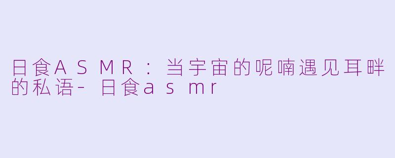 日食ASMR：当宇宙的呢喃遇见耳畔的私语-日食asmr