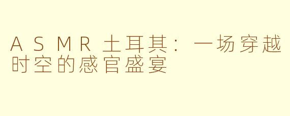 ASMR土耳其:一场穿越时空的感官盛宴