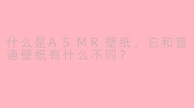 什么是ASMR壁纸，它和普通壁纸有什么不同？