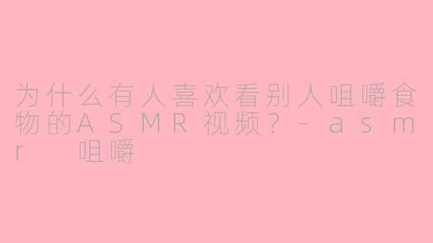 为什么有人喜欢看别人咀嚼食物的ASMR视频?-asmr 咀嚼
