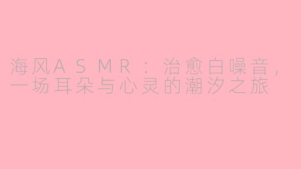 海风ASMR:治愈白噪音,一场耳朵与心灵的潮汐之旅