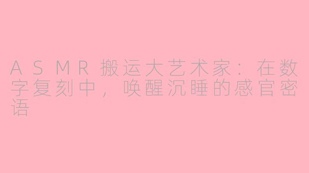 ASMR搬运大艺术家：在数字复刻中，唤醒沉睡的感官密语