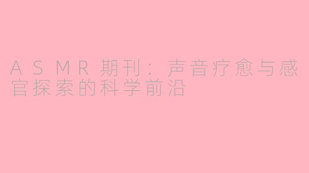 ASMR期刊:声音疗愈与感官探索的科学前沿