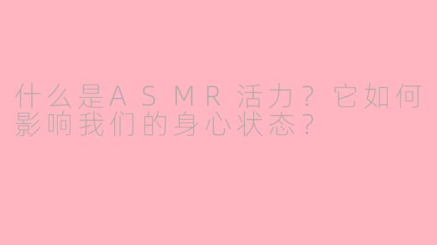 什么是ASMR活力？它如何影响我们的身心状态？