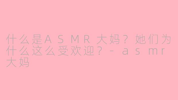 什么是ASMR大妈？她们为什么这么受欢迎？-asmr大妈