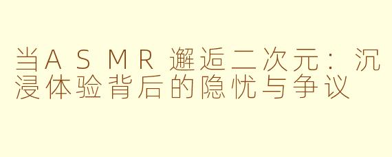 当ASMR邂逅二次元：沉浸体验背后的隐忧与争议