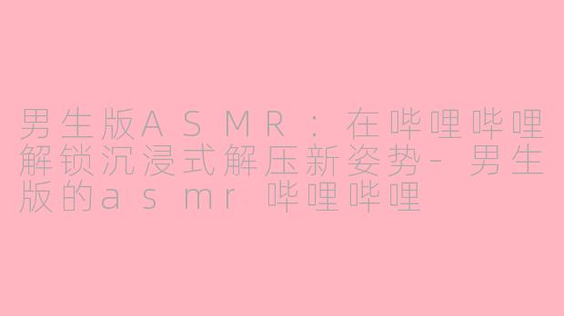 男生版ASMR：在哔哩哔哩解锁沉浸式解压新姿势-男生版的asmr哔哩哔哩