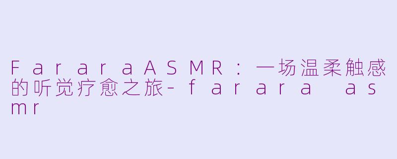 FararaASMR：一场温柔触感的听觉疗愈之旅