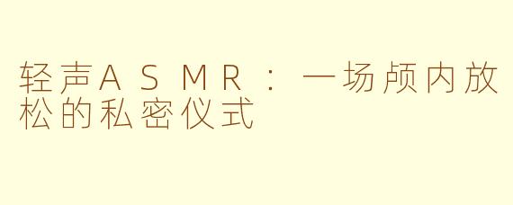 轻声ASMR:一场颅内放松的私密仪式