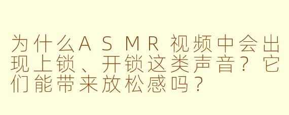 为什么ASMR视频中会出现上锁、开锁这类声音？它们能带来放松感吗？