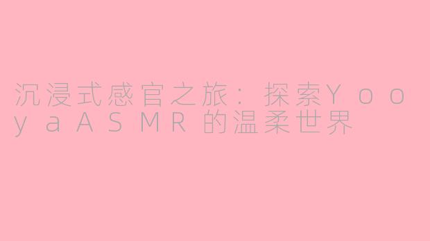 沉浸式感官之旅:探索YooyaASMR的温柔世界