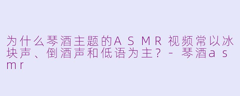 为什么琴酒主题的ASMR视频常以冰块声、倒酒声和低语为主？
