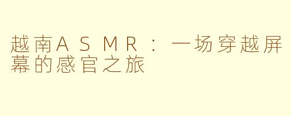 越南ASMR：一场穿越屏幕的感官之旅