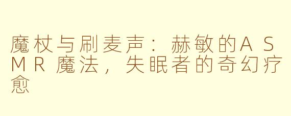 魔杖与刷麦声:赫敏的ASMR魔法,失眠者的奇幻疗愈
