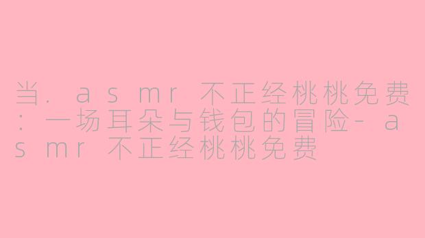 当.asmr不正经桃桃免费:一场耳朵与钱包的冒险-asmr不正经桃桃免费