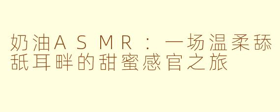奶油ASMR:一场温柔舔舐耳畔的甜蜜感官之旅