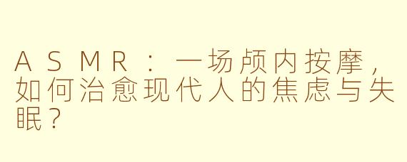 ASMR:一场颅内按摩,如何治愈现代人的焦虑与失眠?