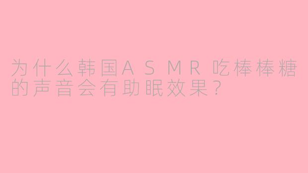 为什么韩国ASMR吃棒棒糖的声音会有助眠效果？