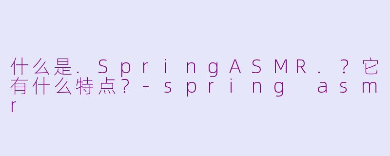 什么是.SpringASMR.?它有什么特点?-spring asmr