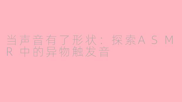 当声音有了形状:探索ASMR中的异物触发音