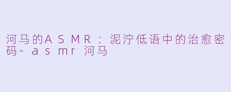 河马的ASMR:泥泞低语中的治愈密码-asmr河马