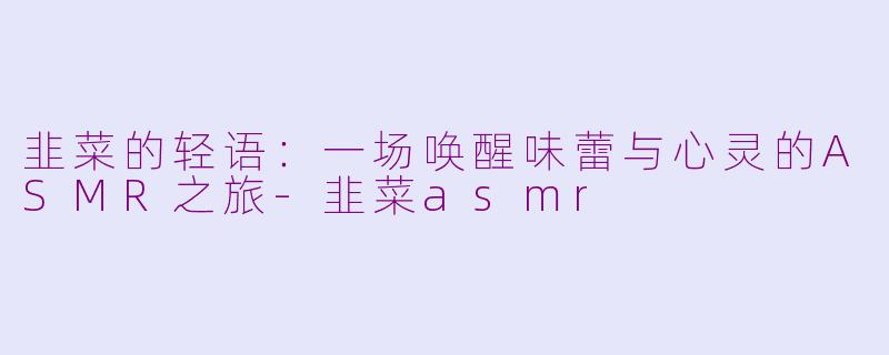 韭菜的轻语：一场唤醒味蕾与心灵的ASMR之旅