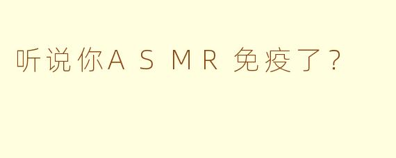 听说你ASMR免疫了？