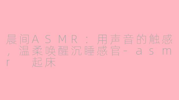 晨间ASMR：用声音的触感，温柔唤醒沉睡感官-asmr 起床