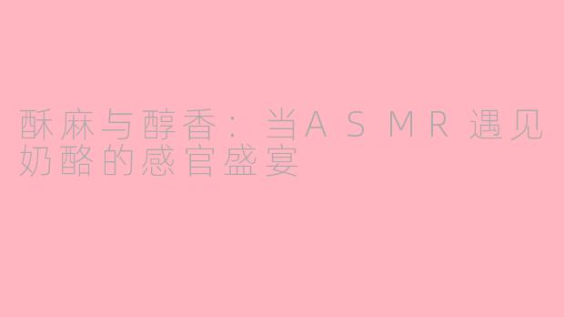 酥麻与醇香:当ASMR遇见奶酪的感官盛宴