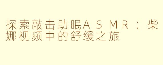 探索敲击助眠ASMR：柴娜视频中的舒缓之旅