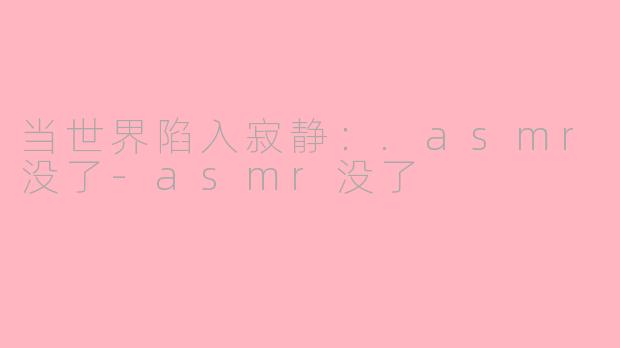 当世界陷入寂静:.asmr没了-asmr没了