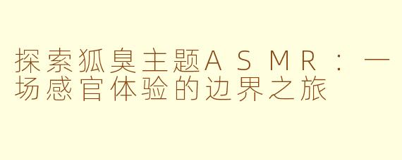 探索狐臭主题ASMR：一场感官体验的边界之旅