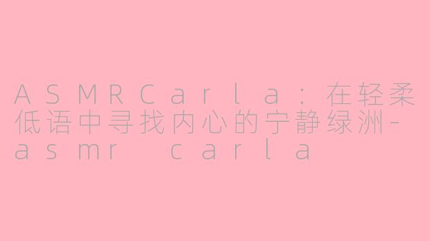ASMRCarla：在轻柔低语中寻找内心的宁静绿洲-asmr carla
