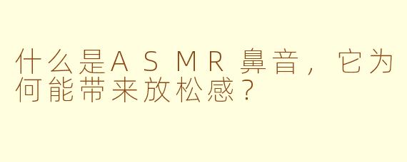 什么是ASMR鼻音，它为何能带来放松感？