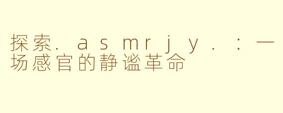 探索.asmrjy.：一场感官的静谧革命