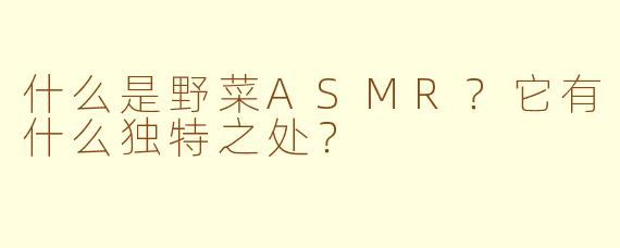 什么是野菜ASMR?它有什么独特之处?