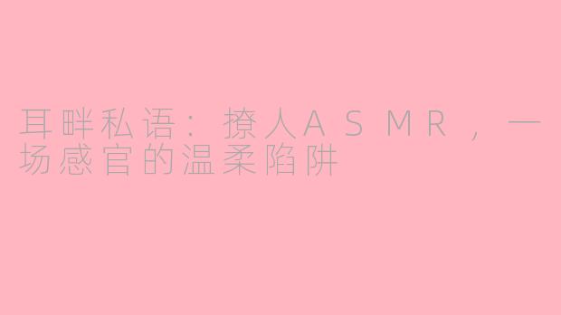 耳畔私语:撩人ASMR,一场感官的温柔陷阱
