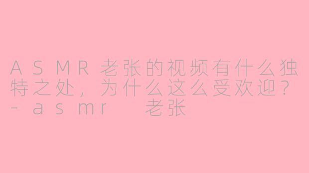ASMR老张的视频有什么独特之处,为什么这么受欢迎?-asmr 老张