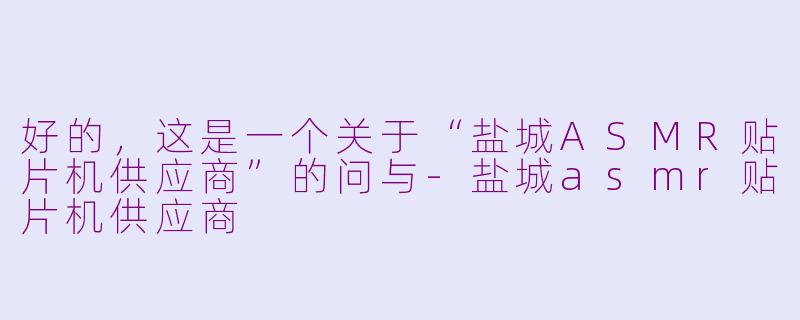 好的，这是一个关于“盐城ASMR贴片机供应商”的问与-盐城asmr贴片机供应商