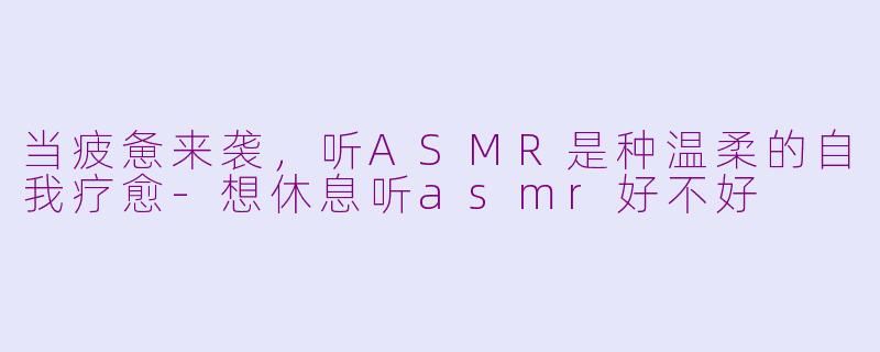 当疲惫来袭,听ASMR是种温柔的自我疗愈-想休息听asmr好不好