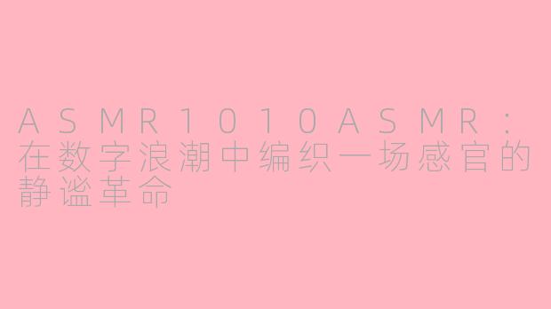 ASMR1010ASMR:在数字浪潮中编织一场感官的静谧革命