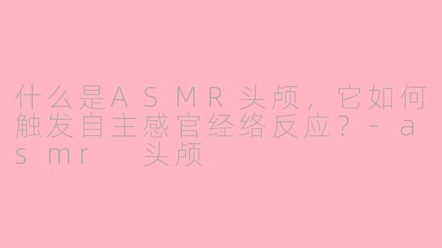 什么是ASMR头颅,它如何触发自主感官经络反应?-asmr 头颅