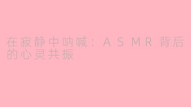 在寂静中呐喊:ASMR背后的心灵共振