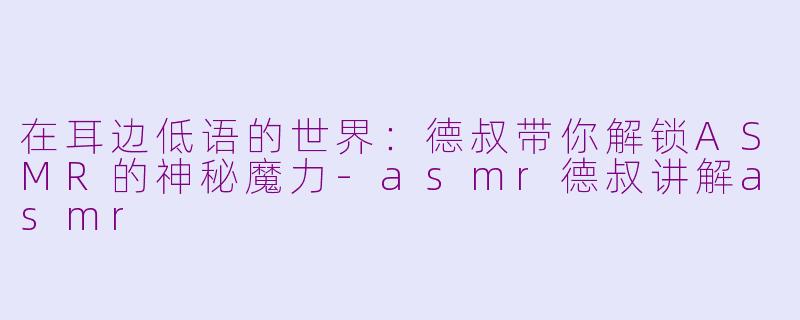 在耳边低语的世界:德叔带你解锁ASMR的神秘魔力-asmr德叔讲解asmr