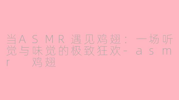 当ASMR遇见鸡翅:一场听觉与味觉的极致狂欢-asmr 鸡翅