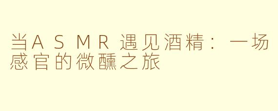 当ASMR遇见酒精：一场感官的微醺之旅