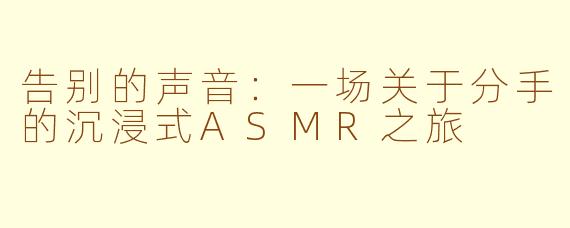 告别的声音：一场关于分手的沉浸式ASMR之旅