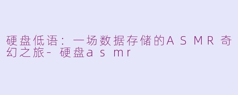 硬盘低语：一场数据存储的ASMR奇幻之旅-硬盘asmr