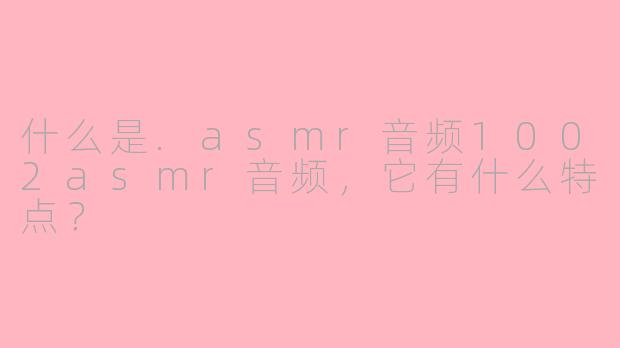 什么是.asmr音频1002asmr音频,它有什么特点?